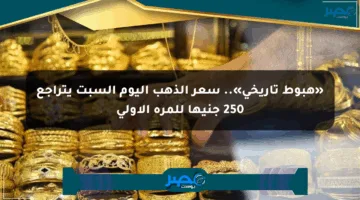 «هبوط تاريخي».. سعر الذهب اليوم السبت يتراجع 250 جنيها للمرة الأولى